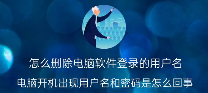 怎么删除电脑软件登录的用户名 电脑开机出现用户名和密码是怎么回事？